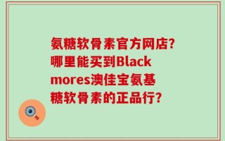 氨糖软骨素官方网店？哪里能买到Blackmores澳佳宝氨基糖软骨素的正品行？