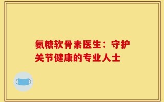 氨糖软骨素医生：守护关节健康的专业人士