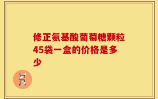 修正氨基酸葡萄糖颗粒45袋一盒的价格是多少