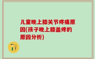 儿童晚上膝关节疼痛原因(孩子晚上膝盖疼的原因分析)