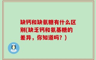 缺钙和缺氨糖有什么区别(缺乏钙和氨基糖的差异，你知道吗？)