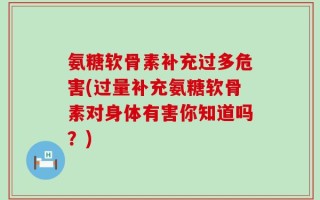 氨糖软骨素补充过多危害(过量补充氨糖软骨素对身体有害你知道吗？)