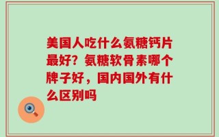 美国人吃什么氨糖钙片最好？氨糖软骨素哪个牌子好，国内国外有什么区别吗