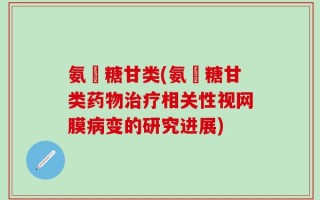 氨棊糖甘类(氨棊糖甘类药物治疗相关性视网膜病变的研究进展)