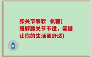 膝关节酸软  氨糖(缓解膝关节不适，氨糖让你的生活更舒适)