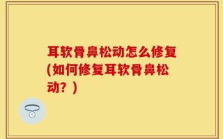 耳软骨鼻松动怎么修复(如何修复耳软骨鼻松动？)