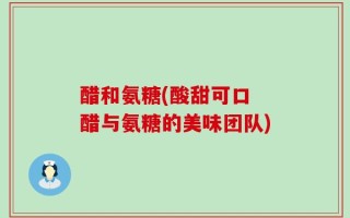 醋和氨糖(酸甜可口 醋与氨糖的美味团队)