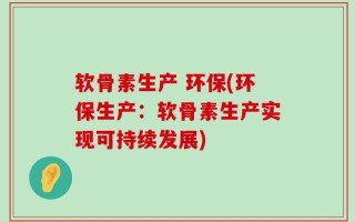 软骨素生产 环保(环保生产：软骨素生产实现可持续发展)