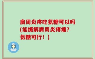 肩周炎疼吃氨糖可以吗(能缓解肩周炎疼痛？氨糖可行！)