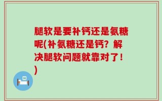 腿软是要补钙还是氨糖呢(补氨糖还是钙？解决腿软问题就靠对了！)