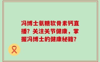 冯博士氨糖软骨素钙直播？关注关节健康，掌握冯博士的健康秘籍？