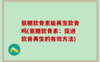 氨糖软骨素能再生软骨吗(氨糖软骨素：促进软骨再生的有效方法)