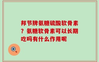 邦节牌氨糖硫酸软骨素？氨糖软骨素可以长期吃吗有什么作用呢