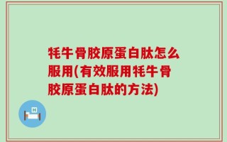 牦牛骨胶原蛋白肽怎么服用(有效服用牦牛骨胶原蛋白肽的方法)