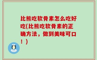 比熊吃软骨素怎么吃好吃(比熊吃软骨素的正确方法，做到美味可口！)