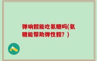 弹响髋能吃氨糖吗(氨糖能帮助弹性髋？)