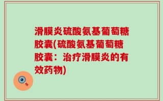 滑膜炎硫酸氨基葡萄糖胶囊(硫酸氨基葡萄糖胶囊：治疗滑膜炎的有效药物)