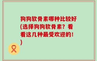 狗狗软骨素哪种比较好(选择狗狗软骨素？看看这几种最受欢迎的！)