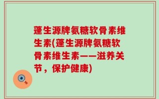 蓬生源牌氨糖软骨素维生素(蓬生源牌氨糖软骨素维生素——滋养关节，保护健康)