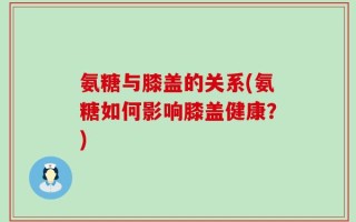 氨糖与膝盖的关系(氨糖如何影响膝盖健康？)