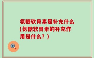 氨糖软骨素是补充什么(氨糖软骨素的补充作用是什么？)