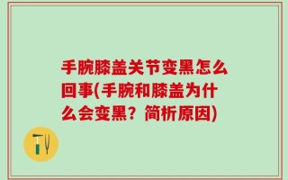 手腕膝盖关节变黑怎么回事(手腕和膝盖为什么会变黑？简析原因)