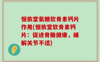 恒依堂氨糖软骨素钙片作用(恒依堂软骨素钙片：促进骨骼健康，缓解关节不适)