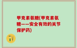 甲克素氨糖(甲克素氨糖——安全有效的关节保护药)