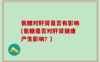 氨糖对肝肾是否有影响(氨糖是否对肝肾健康产生影响？)