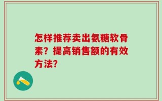 怎样推荐卖出氨糖软骨素？提高销售额的有效方法？
