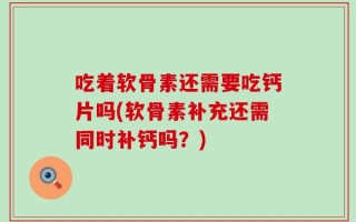 吃着软骨素还需要吃钙片吗(软骨素补充还需同时补钙吗？)