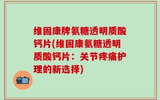 维固康牌氨糖透明质酸钙片(维固康氨糖透明质酸钙片：关节疼痛护理的新选择)
