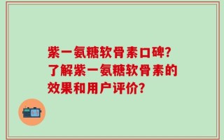 紫一氨糖软骨素口碑？了解紫一氨糖软骨素的效果和用户评价？