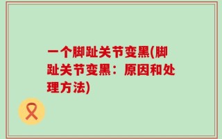 一个脚趾关节变黑(脚趾关节变黑：原因和处理方法)