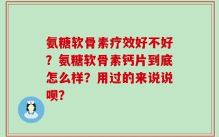 氨糖软骨素疗效好不好？氨糖软骨素钙片到底怎么样？用过的来说说呗？