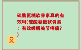 硫酸氨糖软骨素真的有效吗(硫酸氨糖软骨素：有效缓解关节疼痛？)