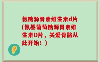 氨糖源骨素维生素d片(氨基葡萄糖源骨素维生素D片，关爱骨骼从此开始！)