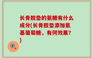 长骨胶垫的氨糖有什么成分(长骨胶垫添加氨基葡萄糖，有何效果？)