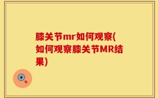 膝关节mr如何观察(如何观察膝关节MR结果)