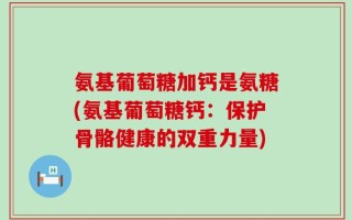 氨基葡萄糖加钙是氨糖(氨基葡萄糖钙：保护骨骼健康的双重力量)