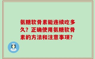氨糖软骨素能连续吃多久？正确使用氨糖软骨素的方法和注意事项？