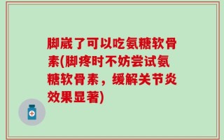 脚崴了可以吃氨糖软骨素(脚疼时不妨尝试氨糖软骨素，缓解关节炎效果显著)