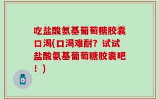 吃盐酸氨基葡萄糖胶囊口渴(口渴难耐？试试盐酸氨基葡萄糖胶囊吧！)