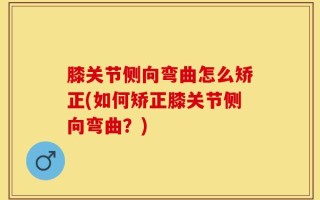 膝关节侧向弯曲怎么矫正(如何矫正膝关节侧向弯曲？)
