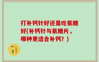 打补钙针好还是吃氨糖好(补钙针与氨糖片，哪种更适合补钙？)