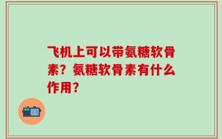飞机上可以带氨糖软骨素？氨糖软骨素有什么作用？