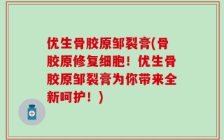 优生骨胶原邹裂膏(骨胶原修复细胞！优生骨胶原邹裂膏为你带来全新呵护！)