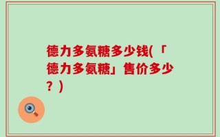 德力多氨糖多少钱(「德力多氨糖」售价多少？)