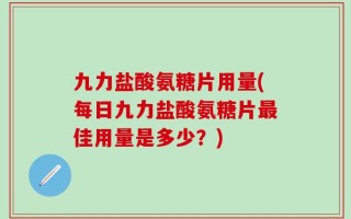 九力盐酸氨糖片用量(每日九力盐酸氨糖片最佳用量是多少？)