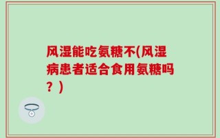 风湿能吃氨糖不(风湿病患者适合食用氨糖吗？)